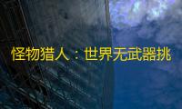怪物猎人：世界无武器挑战成功，玩家Aaron用“波动拳”书写独特通关传奇